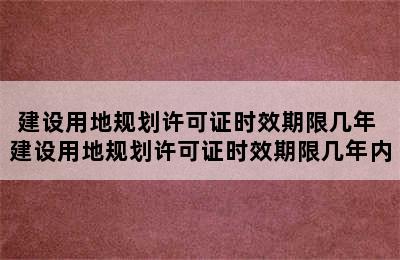 建设用地规划许可证时效期限几年 建设用地规划许可证时效期限几年内